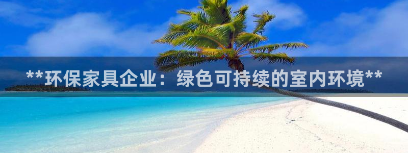 杏耀手机客户端：**环保家具企业：绿色可持续的室内环境**