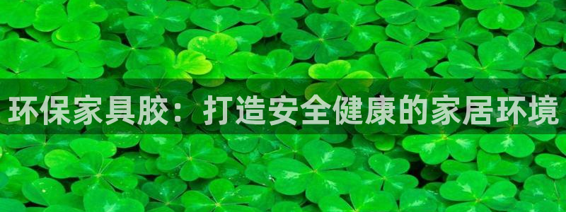 杏耀测速注册：环保家具胶：打造安全健康的家居环境