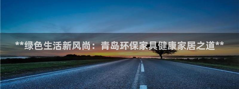 杏耀平台官方网站：**绿色生活新风尚：青岛环保家具健康家居之