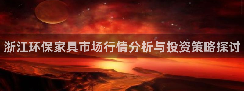 杏耀平台代理怎么赚钱快：浙江环保家具市场行情分析与投资策略探