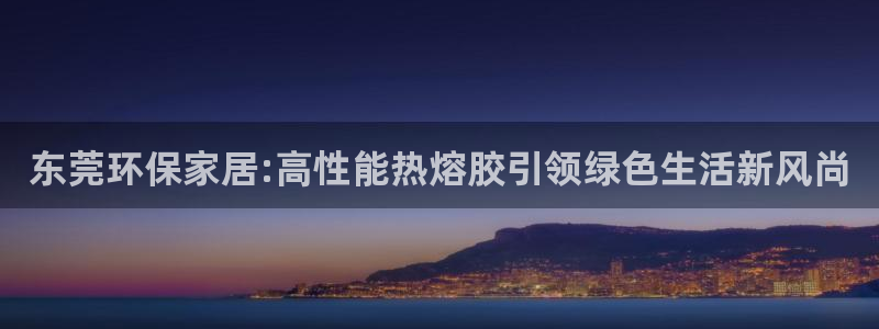 杏耀平台娱乐：东莞环保家居:高性能热熔胶引领绿色生活新风尚
