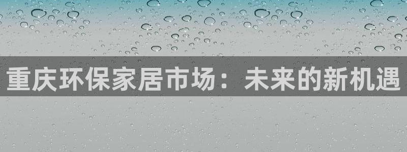 杏耀平台首页：重庆环保家居市场：未来的新机遇