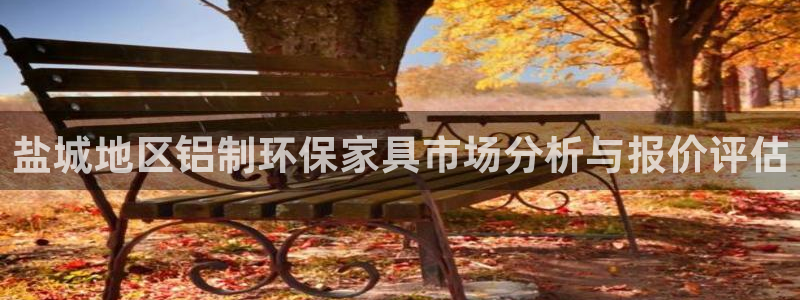杏耀平台官网下载：盐城地区铝制环保家具市场分析与报价评估
