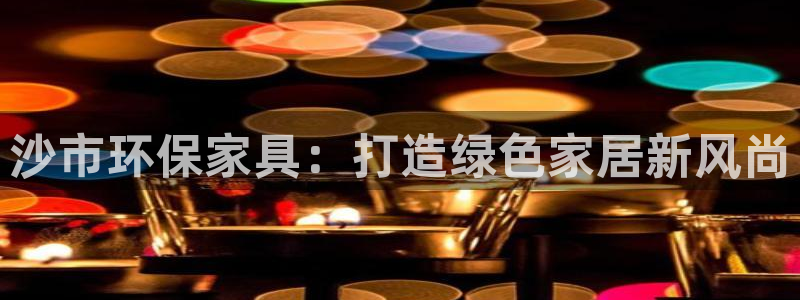 杏耀平台在线注册：沙市环保家具：打造绿色家居新风尚