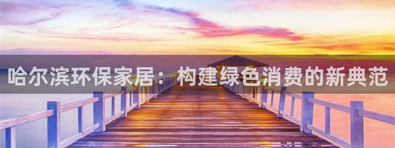 杏耀网址官网：哈尔滨环保家居：构建绿色消费的新典范