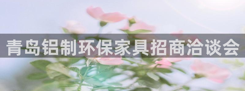 杏耀平台一安全注册入口：青岛铝制环保家具招商洽谈会