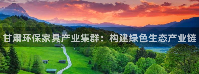 杏耀登陆线路：甘肃环保家具产业集群：构建绿色生态产业链