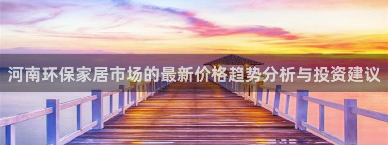 杏耀官网娱乐：河南环保家居市场的最新价格趋势分析与投资建议