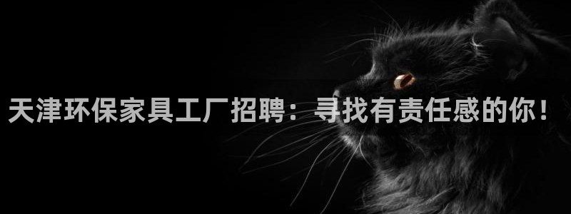 杏耀平台注册代理：天津环保家具工厂招聘：寻找有责任感的你！