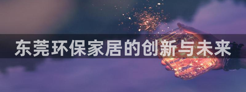 杏耀平台怎么注册：东莞环保家居的创新与未来