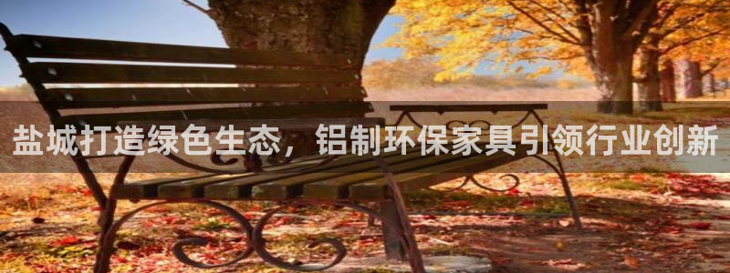 杏耀注册杏耀登陆：盐城打造绿色生态，铝制环保家具引领行业创新