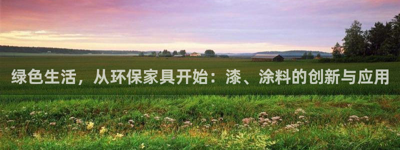 杏耀代理注册：绿色生活，从环保家具开始：漆、涂料的创新与应用