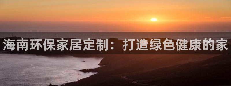 杏耀注册登录代理：海南环保家居定制：打造绿色健康的家
