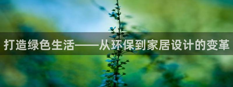 杏耀平台手机登录：打造绿色生活——从环保到家居设计的变革