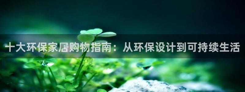 杏耀代理登录中心：十大环保家居购物指南：从环保设计到可持续生