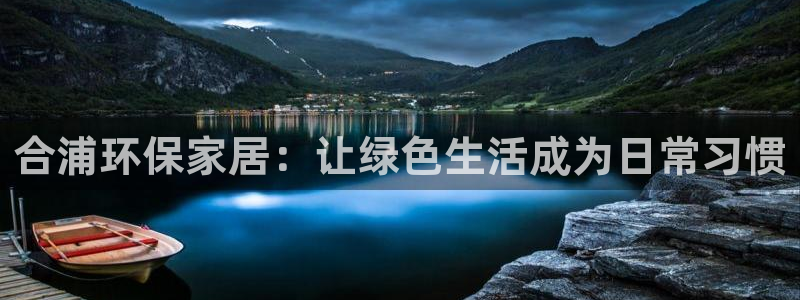杏耀平台地址：合浦环保家居：让绿色生活成为日常习惯