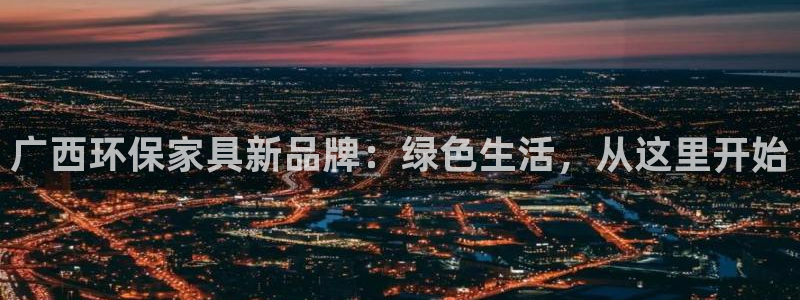 杏耀网页手机登录：广西环保家具新品牌：绿色生活，从这里开始