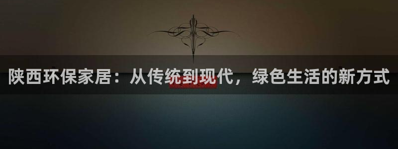 杏耀平台客户端：陕西环保家居：从传统到现代，绿色生活的新方式