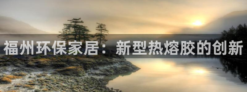 杏耀平台登陆官网：福州环保家居：新型热熔胶的创新