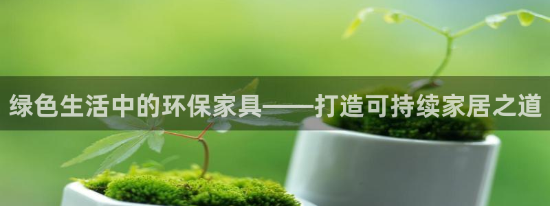 杏耀官网登陆：绿色生活中的环保家具——打造可持续家居之道