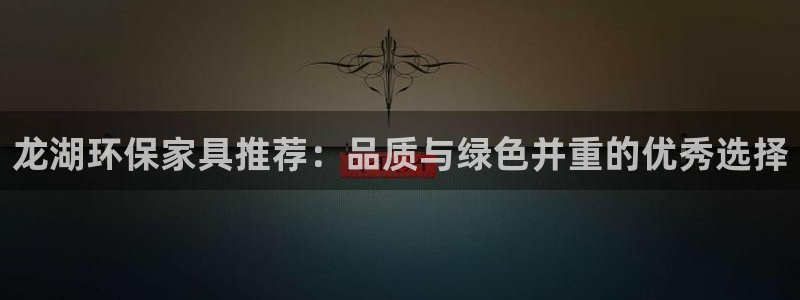 杏耀官网主管：龙湖环保家具推荐：品质与绿色并重的优秀选择